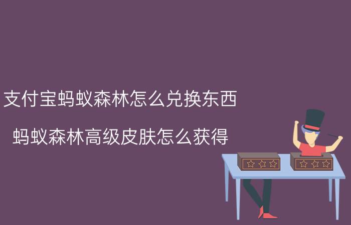 支付宝蚂蚁森林怎么兑换东西 蚂蚁森林高级皮肤怎么获得？